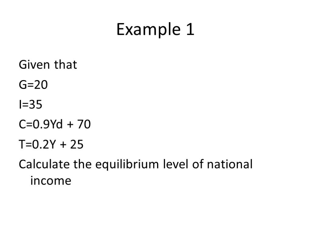 Example 1 Given that G=20 I=35 C=0.9Yd + 70 T=0.2Y + 25 Calculate the